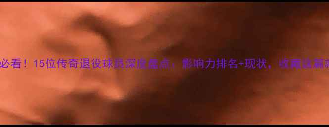 图片 体育圈必看！15位传奇退役球员深度盘点：影响力排名+现状，收藏这篇就够！1