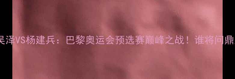 图片 体育对决吴泽VS杨建兵：巴黎奥运会预选赛巅峰之战！谁将问鼎冠军？💥1