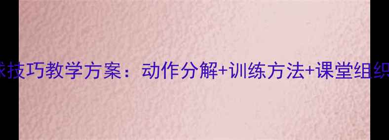 图片 体育教案乒乓球托球技巧教学方案：动作分解+训练方法+课堂组织（附说课稿模板）1