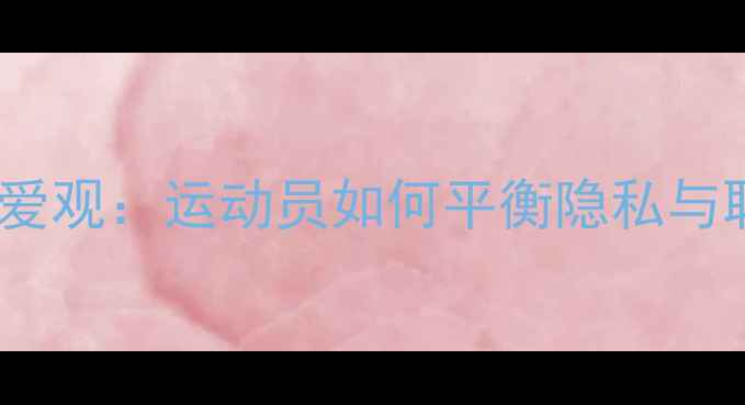 图片 体育明星恋爱观：运动员如何平衡隐私与职业形象？1