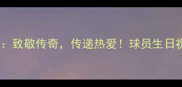 图片 体育明星生日特辑：致敬传奇，传递热爱！球员生日祝福与成长故事全1