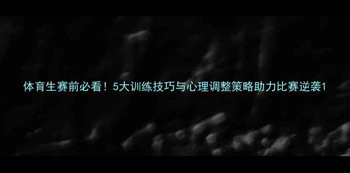 图片 体育生赛前必看！5大训练技巧与心理调整策略助力比赛逆袭1