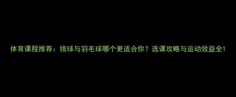 图片 体育课程推荐：排球与羽毛球哪个更适合你？选课攻略与运动效益全1