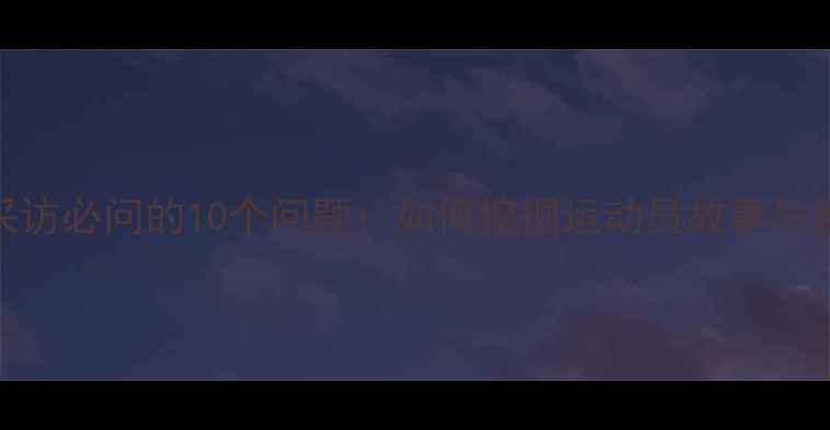 图片 体育赛事采访必问的10个问题：如何挖掘运动员故事与赛事亮点？