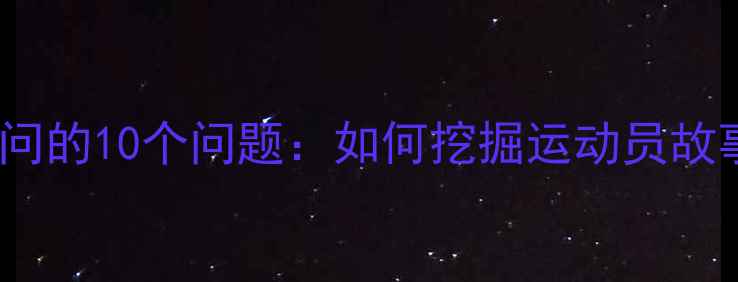 图片 体育赛事采访必问的10个问题：如何挖掘运动员故事与赛事亮点？2