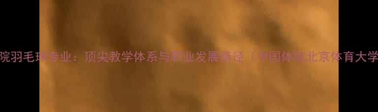 图片 体院羽毛球专业：顶尖教学体系与职业发展路径（中国体院北京体育大学）