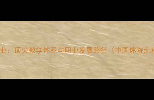 图片 体院羽毛球专业：顶尖教学体系与职业发展路径（中国体院北京体育大学）1