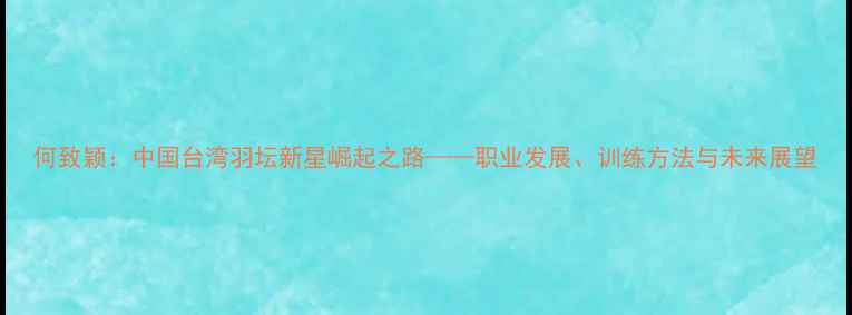 图片 何致颖：中国台湾羽坛新星崛起之路——职业发展、训练方法与未来展望