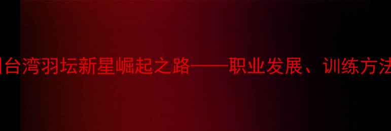 图片 何致颖：中国台湾羽坛新星崛起之路——职业发展、训练方法与未来展望1