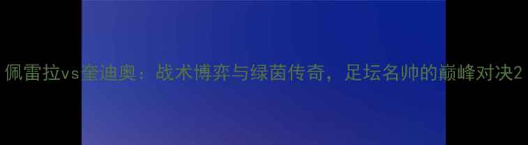 图片 佩雷拉vs奎迪奥：战术博弈与绿茵传奇，足坛名帅的巅峰对决2