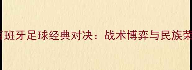图片 俄罗斯VS西班牙足球经典对决：战术博弈与民族荣耀的碰撞1