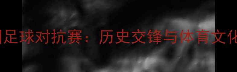 图片 俄罗斯vs中国足球对抗赛：历史交锋与体育文化交流的深度1