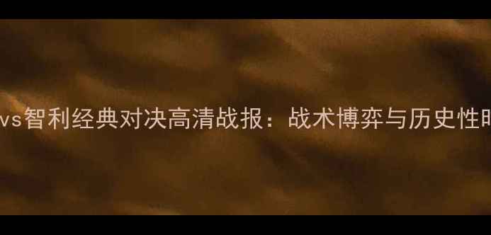 图片 俄罗斯vs智利经典对决高清战报：战术博弈与历史性时刻全1