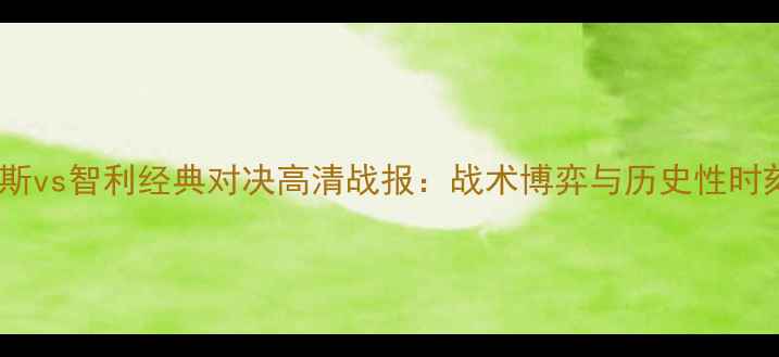 图片 俄罗斯vs智利经典对决高清战报：战术博弈与历史性时刻全2