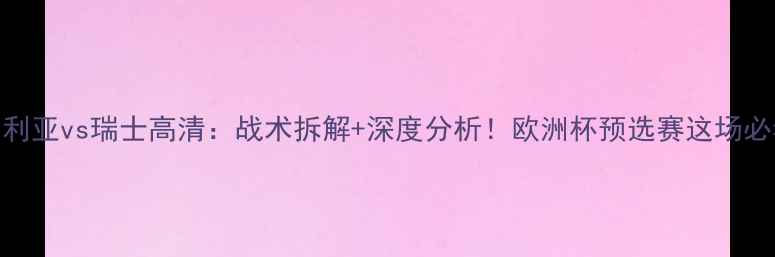 图片 保加利亚vs瑞士高清：战术拆解+深度分析！欧洲杯预选赛这场必看！