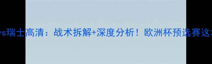 图片 保加利亚vs瑞士高清：战术拆解+深度分析！欧洲杯预选赛这场必看！1
