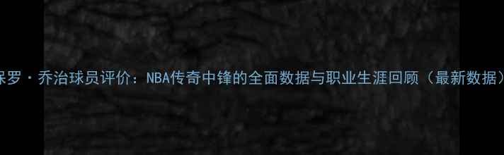 图片 保罗·乔治球员评价：NBA传奇中锋的全面数据与职业生涯回顾（最新数据）