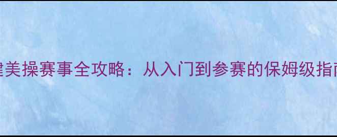 图片 健美操赛事全攻略：从入门到参赛的保姆级指南