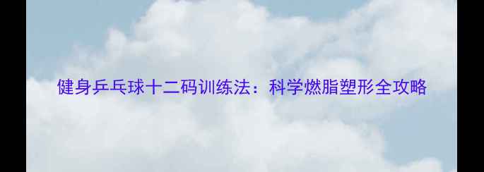 图片 健身乒乓球十二码训练法：科学燃脂塑形全攻略