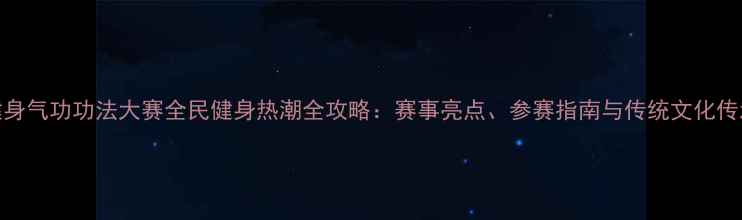图片 健身气功功法大赛全民健身热潮全攻略：赛事亮点、参赛指南与传统文化传承