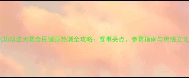 图片 健身气功功法大赛全民健身热潮全攻略：赛事亮点、参赛指南与传统文化传承1