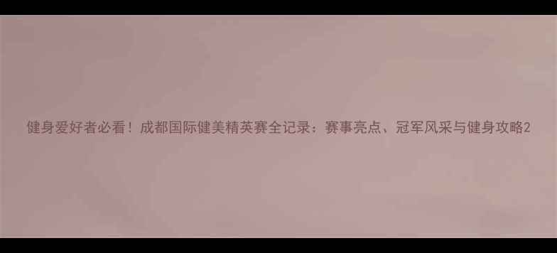 图片 健身爱好者必看！成都国际健美精英赛全记录：赛事亮点、冠军风采与健身攻略2
