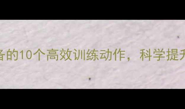 图片 健身达人必备的10个高效训练动作，科学提升体能与健康