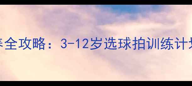 图片 儿童乒乓球天赋培养全攻略：3-12岁选球拍训练计划比赛技巧家长必看
