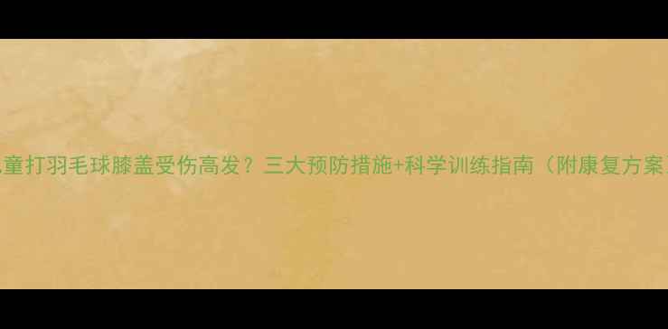 图片 儿童打羽毛球膝盖受伤高发？三大预防措施+科学训练指南（附康复方案）