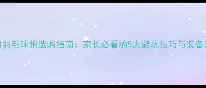 图片 儿童羽毛球拍选购指南：家长必看的5大避坑技巧与装备清单