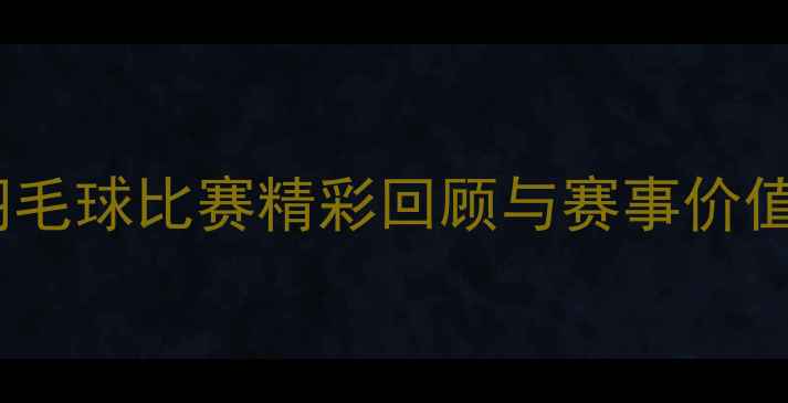 图片 儿童羽毛球比赛精彩回顾与赛事价值分析2