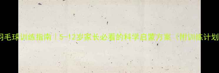 图片 儿童羽毛球训练指南｜5-12岁家长必看的科学启蒙方案（附训练计划表）1