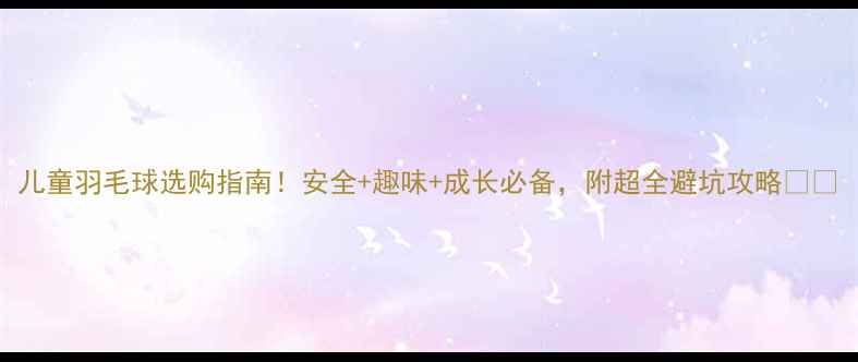 图片 儿童羽毛球选购指南！安全+趣味+成长必备，附超全避坑攻略🎾✨