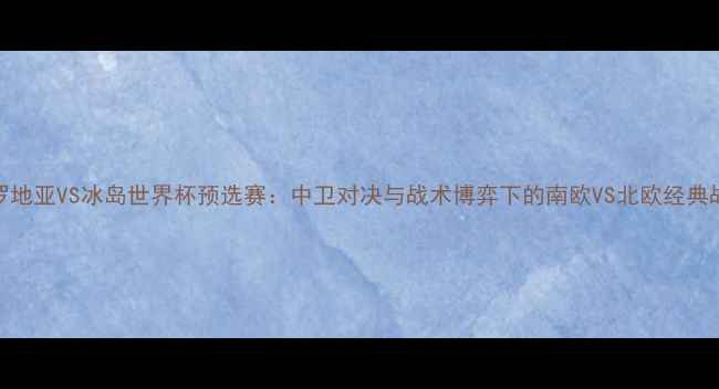 图片 克罗地亚VS冰岛世界杯预选赛：中卫对决与战术博弈下的南欧VS北欧经典战役