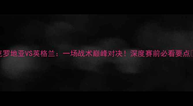 图片 克罗地亚VS英格兰：一场战术巅峰对决！深度赛前必看要点🏆