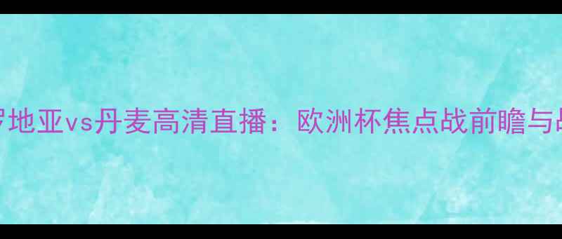 图片 克罗地亚vs丹麦高清直播：欧洲杯焦点战前瞻与战术