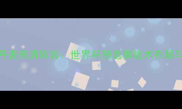 图片 克罗地亚vs丹麦高清阵容：世界杯预选赛战术布局与球星对决全