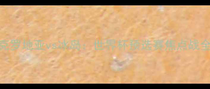 图片 克罗地亚vs冰岛：世界杯预选赛焦点战全