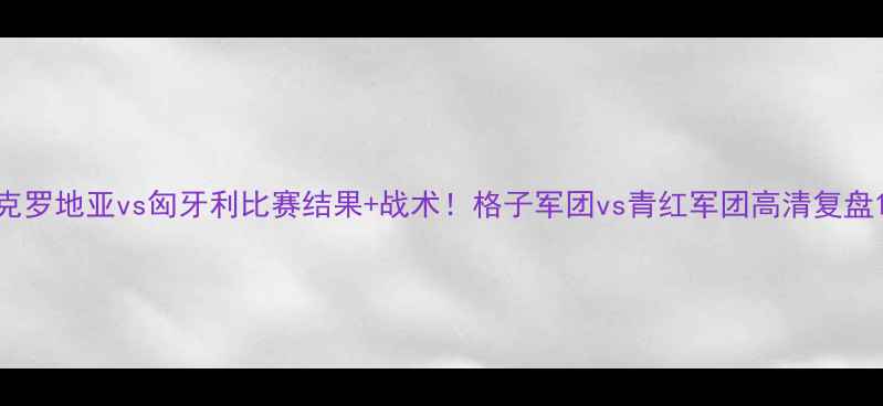 图片 克罗地亚vs匈牙利比赛结果+战术！格子军团vs青红军团高清复盘1