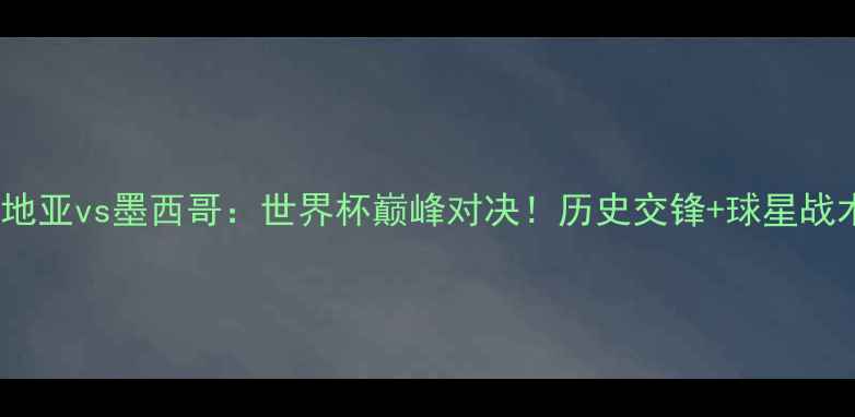 图片 克罗地亚vs墨西哥：世界杯巅峰对决！历史交锋+球星战术全1