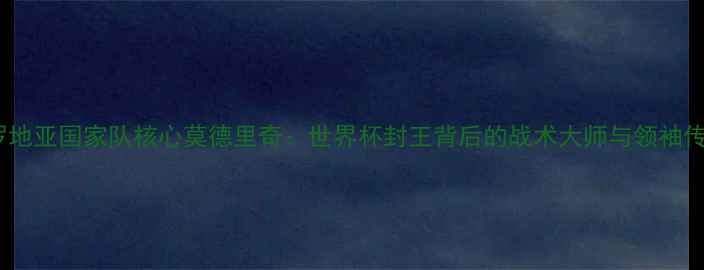 图片 克罗地亚国家队核心莫德里奇：世界杯封王背后的战术大师与领袖传奇1