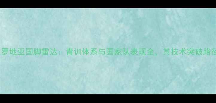 图片 克罗地亚国脚雷达：青训体系与国家队表现全，其技术突破路径2