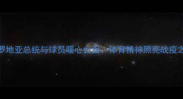 图片 克罗地亚总统与球员暖心会面：体育精神照亮战疫之路