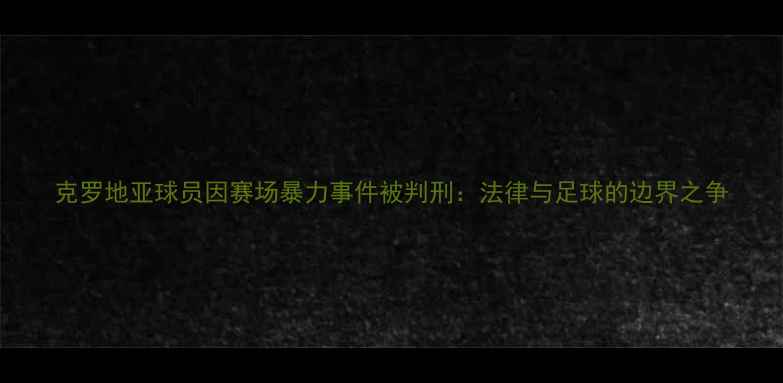 图片 克罗地亚球员因赛场暴力事件被判刑：法律与足球的边界之争