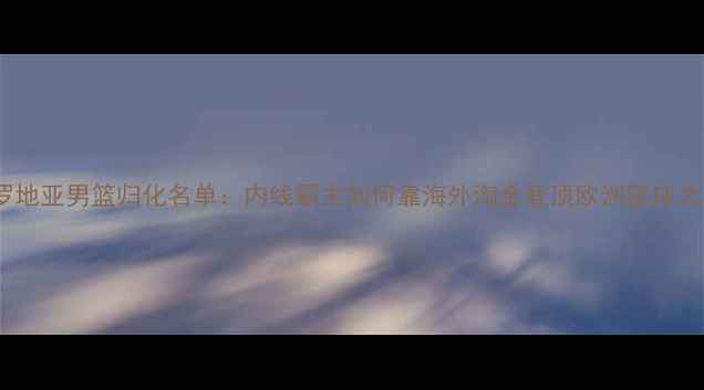 图片 克罗地亚男篮归化名单：内线霸主如何靠海外淘金登顶欧洲篮球之巅1