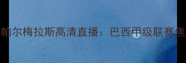 图片 克罗塞罗vs帕尔梅拉斯高清直播：巴西甲级联赛焦点战全攻略