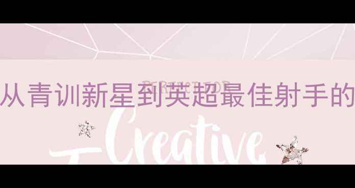 图片 克鲁足球队传奇中锋：从青训新星到英超最佳射手的数据与职业生涯全记录