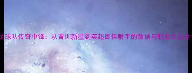 图片 克鲁足球队传奇中锋：从青训新星到英超最佳射手的数据与职业生涯全记录1
