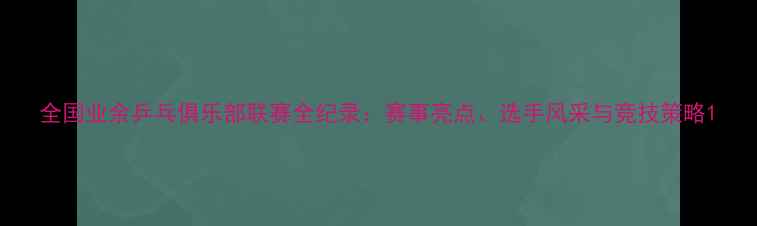 图片 全国业余乒乓俱乐部联赛全纪录：赛事亮点、选手风采与竞技策略1