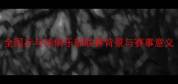 图片 全国乒乓球俱乐部联赛背景与赛事意义